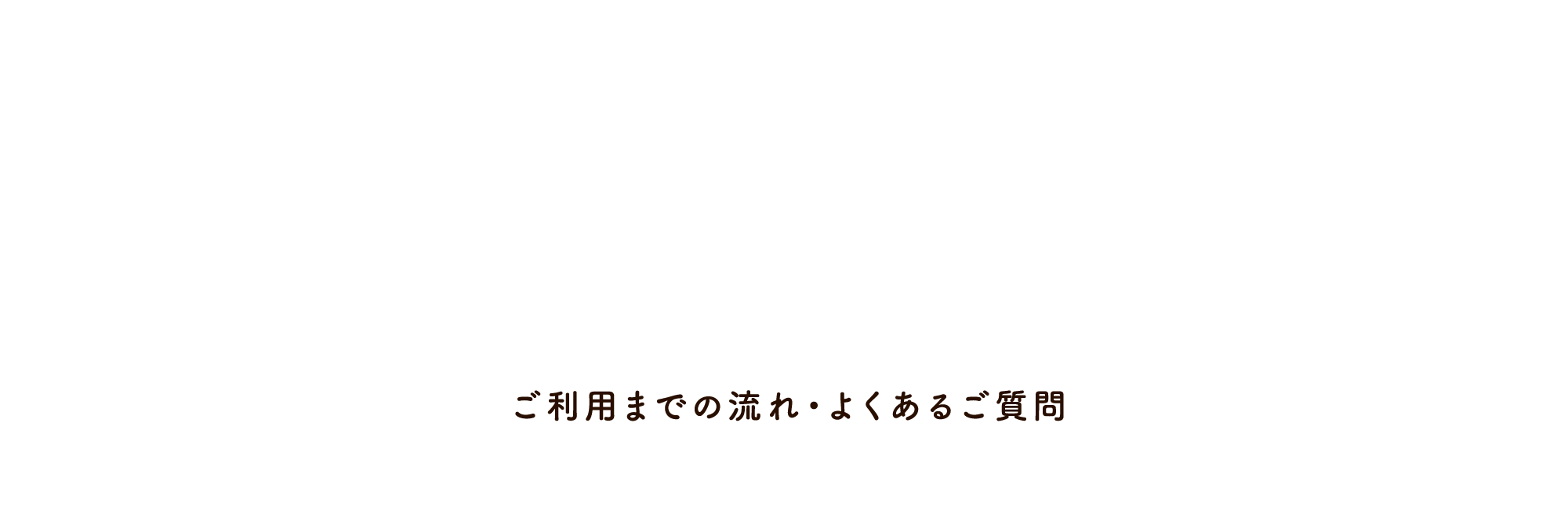 ご利用までの流れ・よくあるご質問